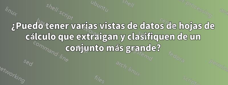 ¿Puedo tener varias vistas de datos de hojas de cálculo que extraigan y clasifiquen de un conjunto más grande?
