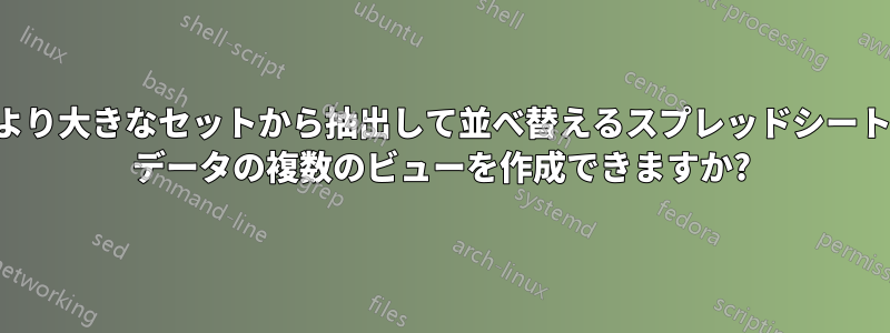 より大きなセットから抽出して並べ替えるスプレッドシート データの複数のビューを作成できますか?
