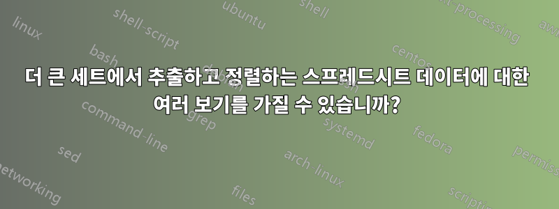 더 큰 세트에서 추출하고 정렬하는 스프레드시트 데이터에 대한 여러 보기를 가질 수 있습니까?