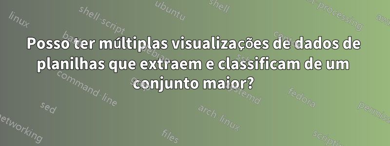 Posso ter múltiplas visualizações de dados de planilhas que extraem e classificam de um conjunto maior?