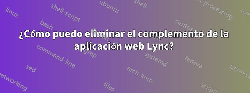 ¿Cómo puedo eliminar el complemento de la aplicación web Lync?