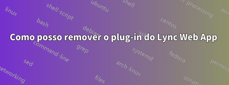 Como posso remover o plug-in do Lync Web App