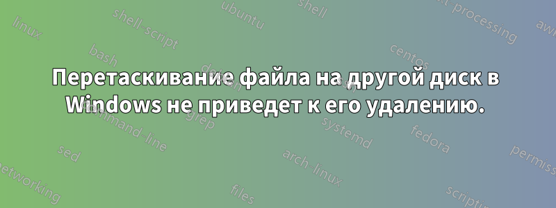 Перетаскивание файла на другой диск в Windows не приведет к его удалению.