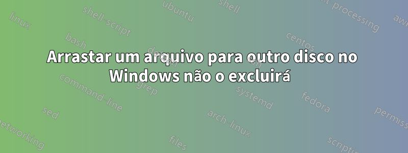 Arrastar um arquivo para outro disco no Windows não o excluirá