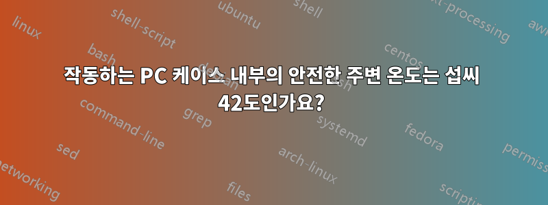 작동하는 PC 케이스 내부의 안전한 주변 온도는 섭씨 42도인가요?