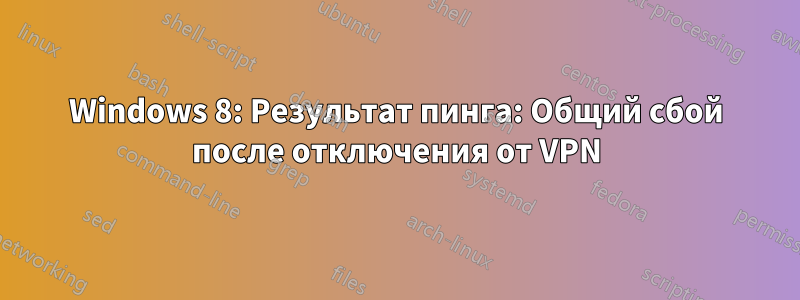 Windows 8: Результат пинга: Общий сбой после отключения от VPN