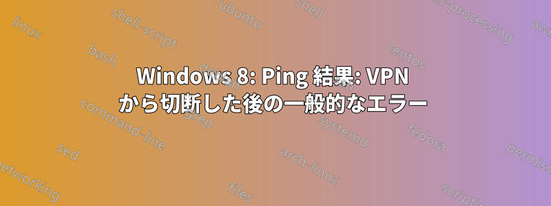 Windows 8: Ping 結果: VPN から切断した後の一般的なエラー