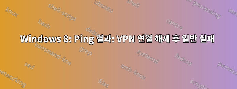Windows 8: Ping 결과: VPN 연결 해제 후 일반 실패