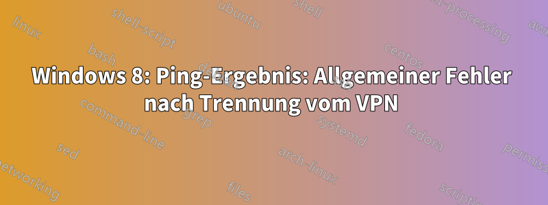 Windows 8: Ping-Ergebnis: Allgemeiner Fehler nach Trennung vom VPN