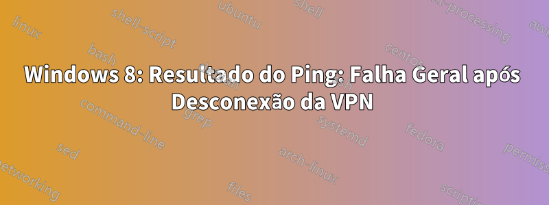 Windows 8: Resultado do Ping: Falha Geral após Desconexão da VPN