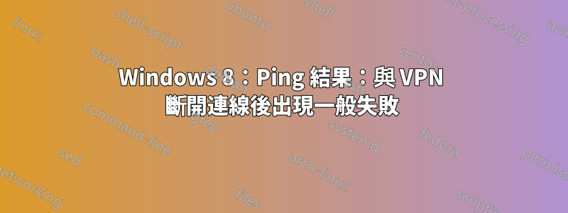 Windows 8：Ping 結果：與 VPN 斷開連線後出現一般失敗