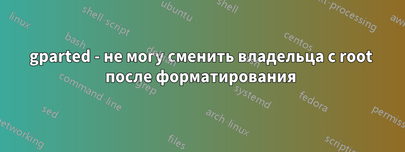 gparted - не могу сменить владельца с root после форматирования
