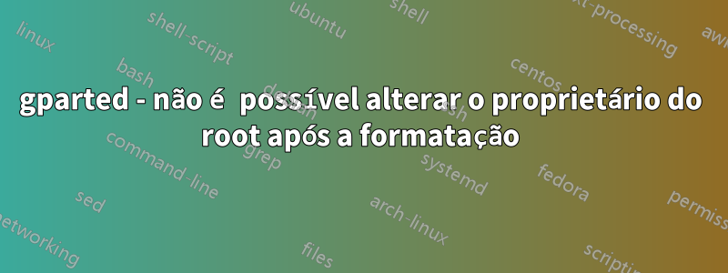 gparted - não é possível alterar o proprietário do root após a formatação