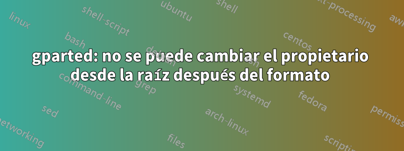 gparted: no se puede cambiar el propietario desde la raíz después del formato