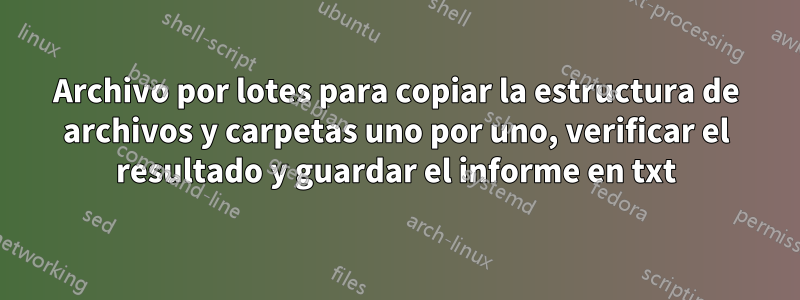 Archivo por lotes para copiar la estructura de archivos y carpetas uno por uno, verificar el resultado y guardar el informe en txt