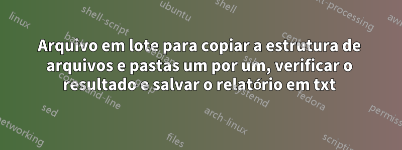 Arquivo em lote para copiar a estrutura de arquivos e pastas um por um, verificar o resultado e salvar o relatório em txt