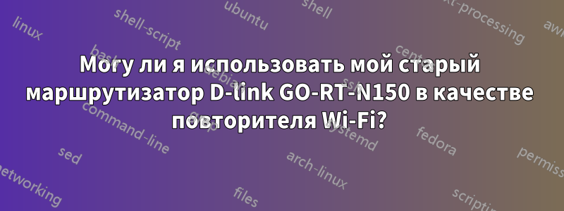 Могу ли я использовать мой старый маршрутизатор D-link GO-RT-N150 в качестве повторителя Wi-Fi?