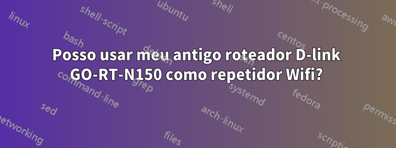 Posso usar meu antigo roteador D-link GO-RT-N150 como repetidor Wifi?