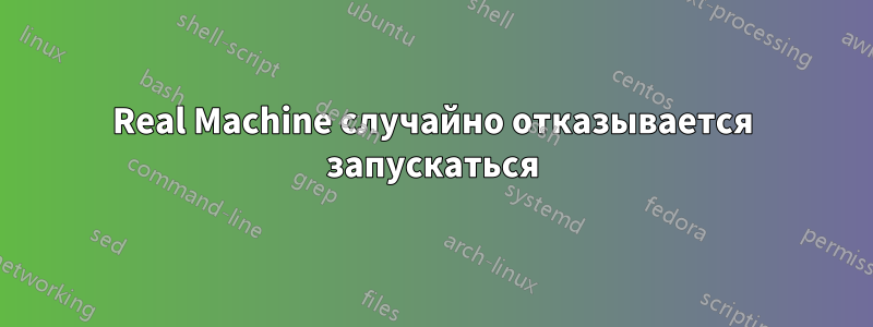 Real Machine случайно отказывается запускаться
