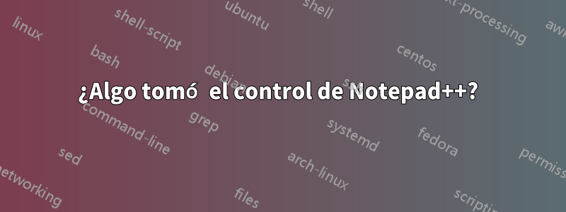 ¿Algo tomó el control de Notepad++? 