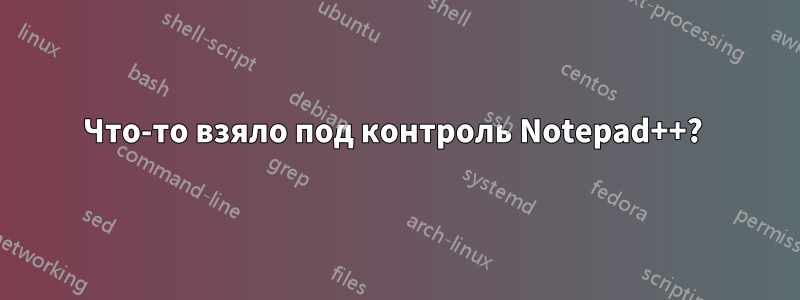 Что-то взяло под контроль Notepad++? 