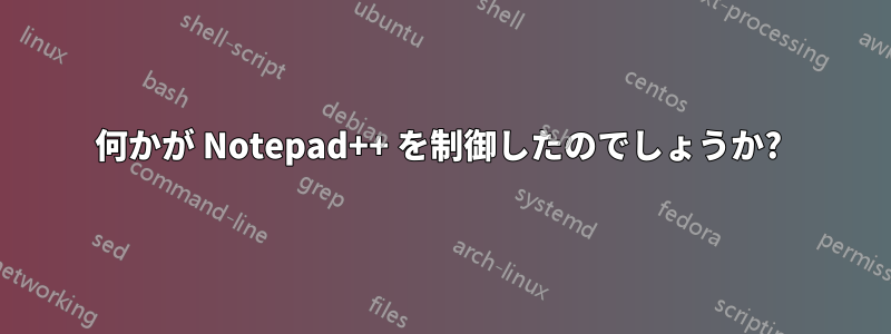 何かが Notepad++ を制御したのでしょうか? 