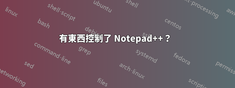 有東西控制了 Notepad++？ 