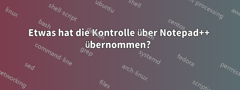 Etwas hat die Kontrolle über Notepad++ übernommen? 