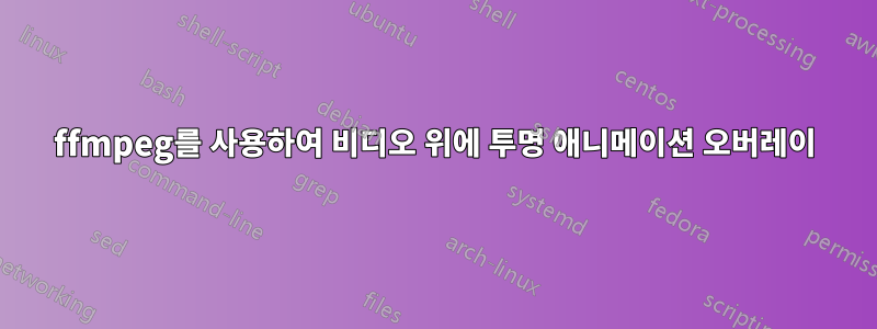 ffmpeg를 사용하여 비디오 위에 투명 애니메이션 오버레이