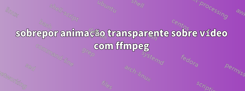 sobrepor animação transparente sobre vídeo com ffmpeg