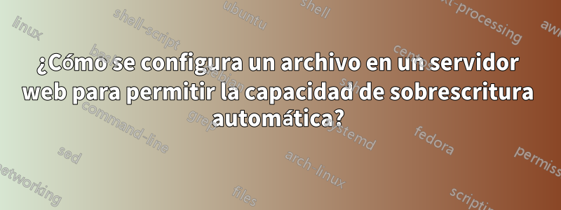 ¿Cómo se configura un archivo en un servidor web para permitir la capacidad de sobrescritura automática?