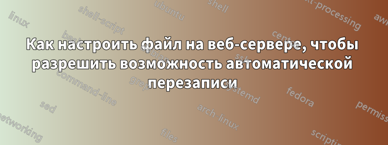 Как настроить файл на веб-сервере, чтобы разрешить возможность автоматической перезаписи
