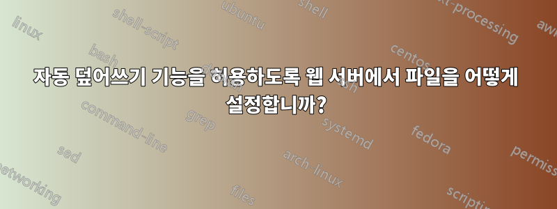 자동 덮어쓰기 기능을 허용하도록 웹 서버에서 파일을 어떻게 설정합니까?