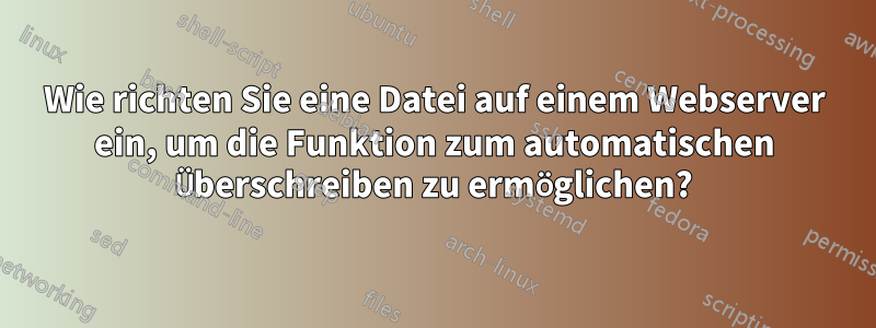 Wie richten Sie eine Datei auf einem Webserver ein, um die Funktion zum automatischen Überschreiben zu ermöglichen?