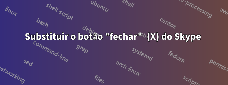 Substituir o botão "fechar" (X) do Skype