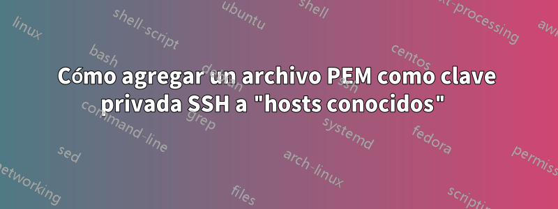 Cómo agregar un archivo PEM como clave privada SSH a "hosts conocidos"