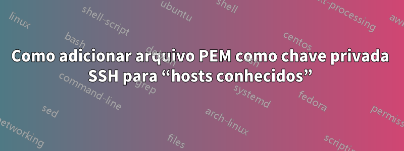 Como adicionar arquivo PEM como chave privada SSH para “hosts conhecidos”