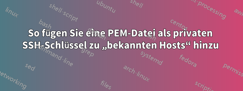 So fügen Sie eine PEM-Datei als privaten SSH-Schlüssel zu „bekannten Hosts“ hinzu