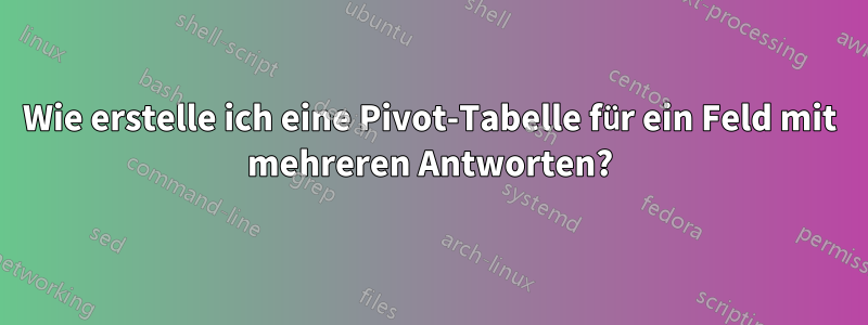 Wie erstelle ich eine Pivot-Tabelle für ein Feld mit mehreren Antworten?