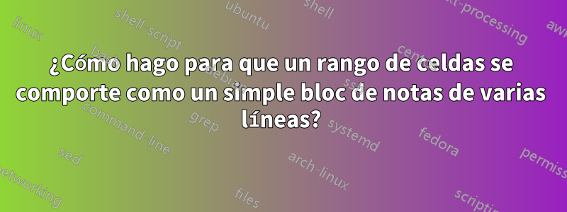 ¿Cómo hago para que un rango de celdas se comporte como un simple bloc de notas de varias líneas?