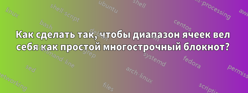Как сделать так, чтобы диапазон ячеек вел себя как простой многострочный блокнот?