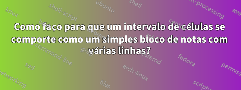 Como faço para que um intervalo de células se comporte como um simples bloco de notas com várias linhas?