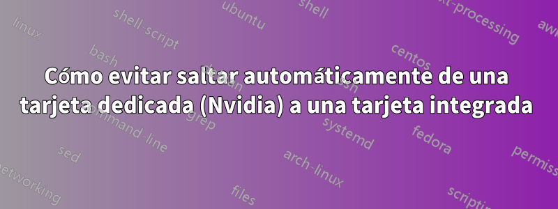 Cómo evitar saltar automáticamente de una tarjeta dedicada (Nvidia) a una tarjeta integrada