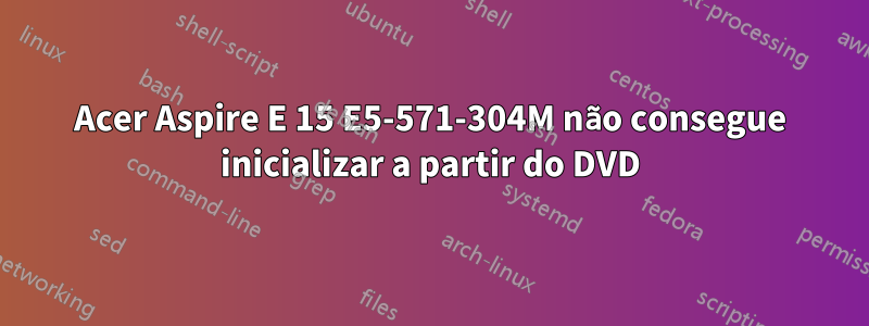 Acer Aspire E 15 E5-571-304M não consegue inicializar a partir do DVD