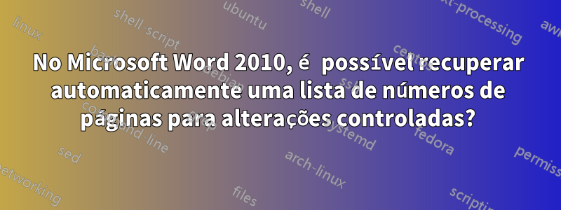 No Microsoft Word 2010, é possível recuperar automaticamente uma lista de números de páginas para alterações controladas?