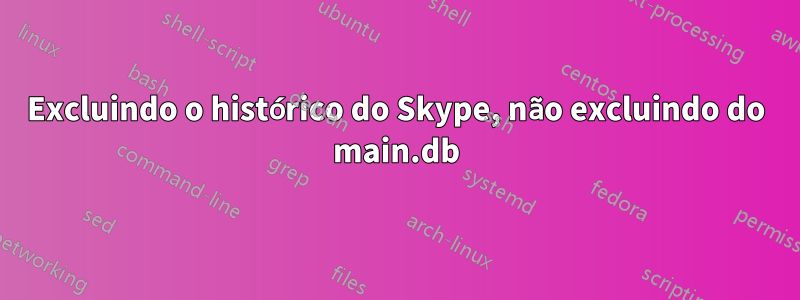 Excluindo o histórico do Skype, não excluindo do main.db