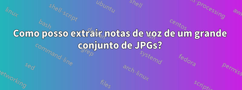 Como posso extrair notas de voz de um grande conjunto de JPGs?