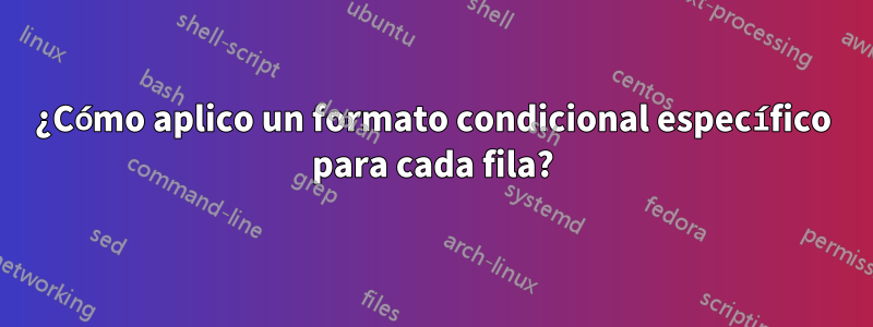 ¿Cómo aplico un formato condicional específico para cada fila?