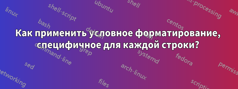 Как применить условное форматирование, специфичное для каждой строки?