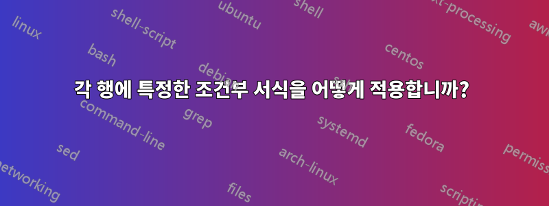 각 행에 특정한 조건부 서식을 어떻게 적용합니까?